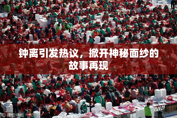 钟离引发热议，掀开神秘面纱的故事再现