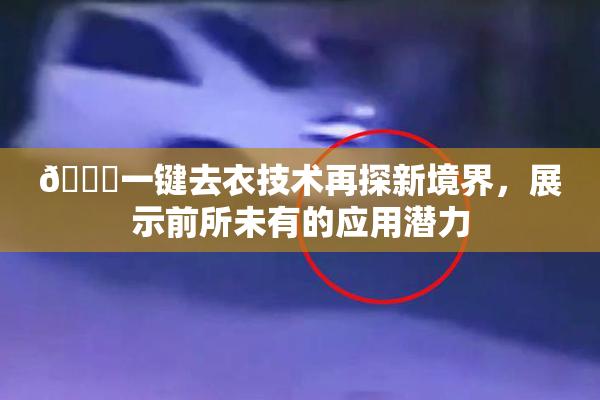 🔞一键去衣技术再探新境界，展示前所未有的应用潜力