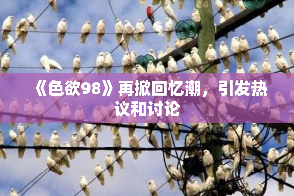 《色欲98》再掀回忆潮，引发热议和讨论