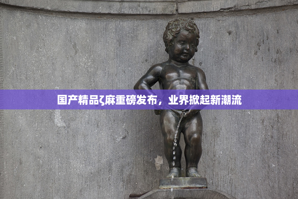 国产精品ζ麻重磅发布，业界掀起新潮流