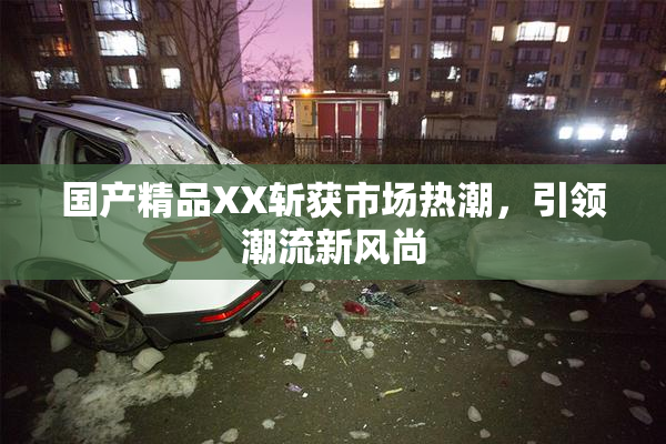 国产精品XX斩获市场热潮，引领潮流新风尚