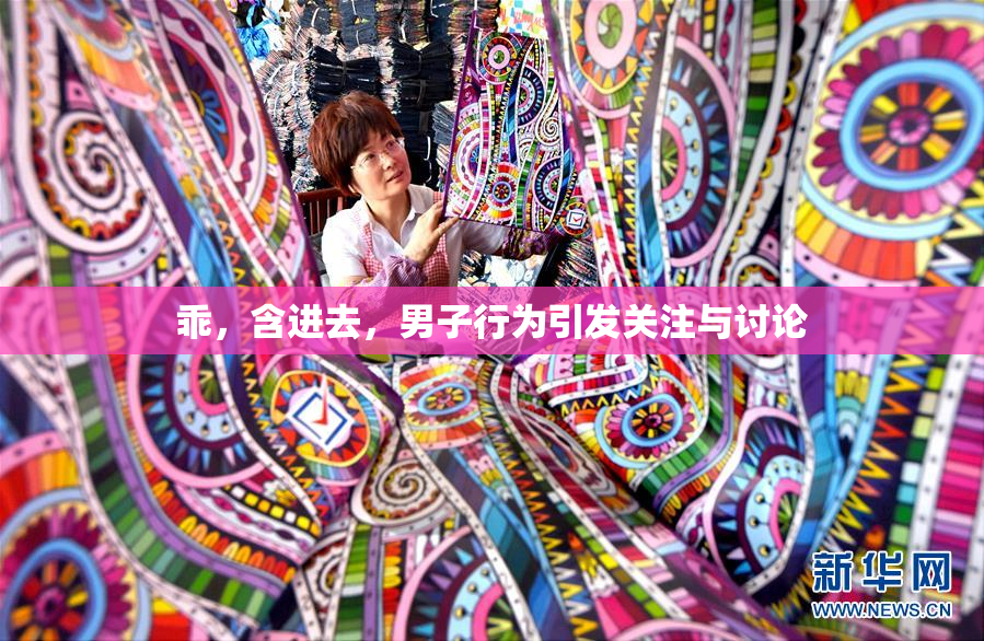 乖，含进去，男子行为引发关注与讨论