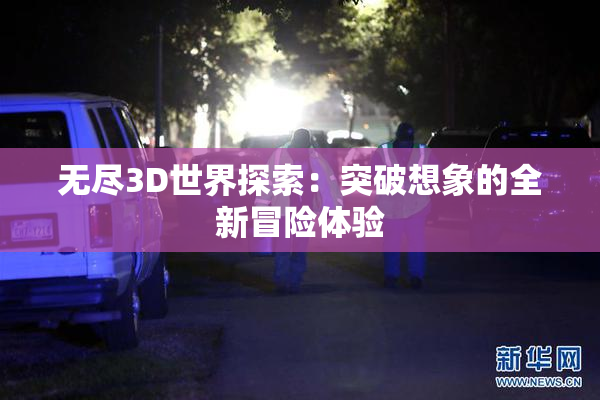 无尽3D世界探索：突破想象的全新冒险体验
