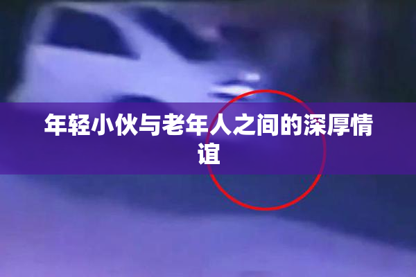 年轻小伙与老年人之间的深厚情谊