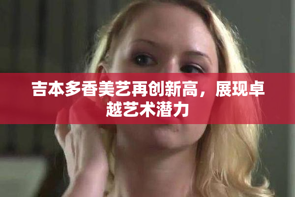 吉本多香美艺再创新高，展现卓越艺术潜力