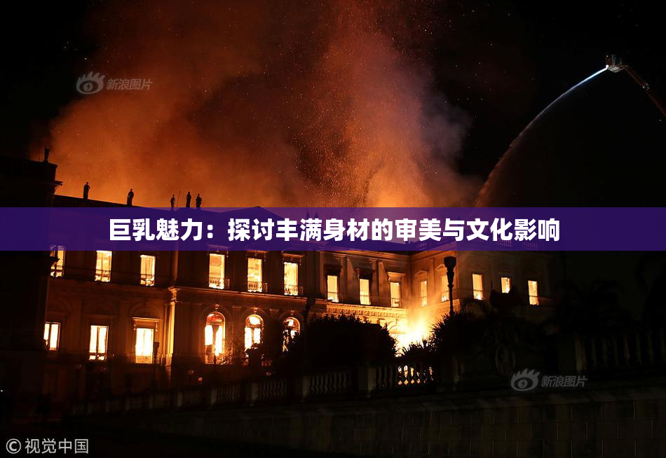 巨乳魅力：探讨丰满身材的审美与文化影响