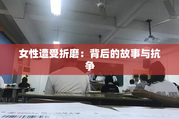 女性遭受折磨：背后的故事与抗争