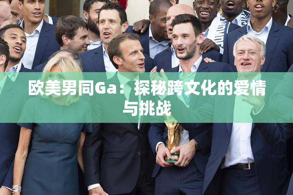 欧美男同Ga：探秘跨文化的爱情与挑战