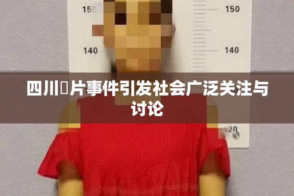 四川婬片事件引发社会广泛关注与讨论
