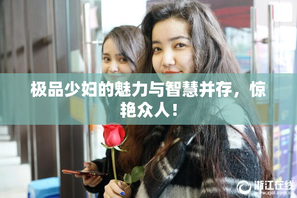 极品少妇的魅力与智慧并存，惊艳众人！