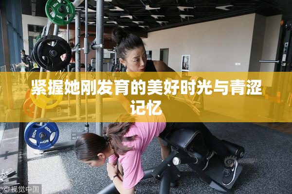 紧握她刚发育的美好时光与青涩记忆
