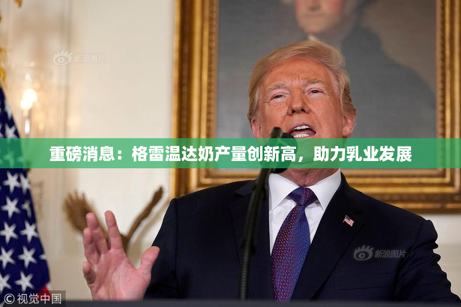 重磅消息：格雷温达奶产量创新高，助力乳业发展