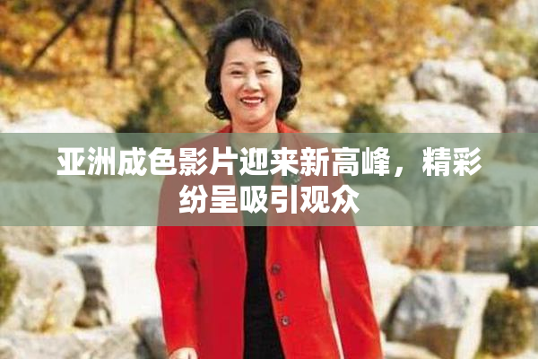 亚洲成色影片迎来新高峰，精彩纷呈吸引观众