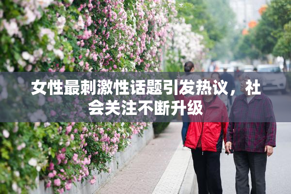 女性最刺激性话题引发热议，社会关注不断升级