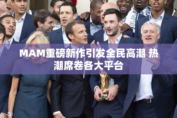 MAM重磅新作引发全民高潮 热潮席卷各大平台