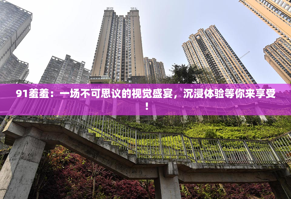 91羞羞：一场不可思议的视觉盛宴，沉浸体验等你来享受！