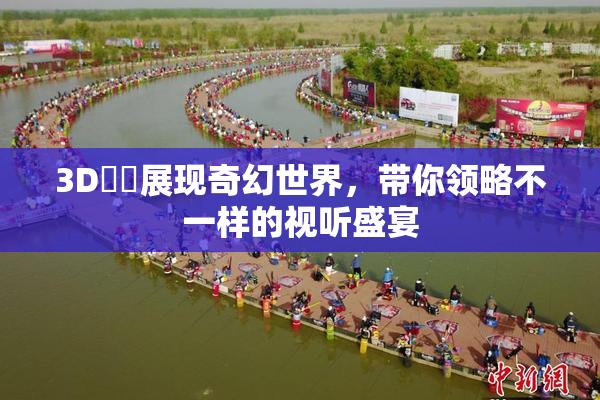 3D姉弚展现奇幻世界，带你领略不一样的视听盛宴
