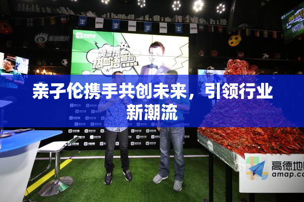 亲孑伦携手共创未来，引领行业新潮流