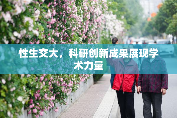 性生交大，科研创新成果展现学术力量