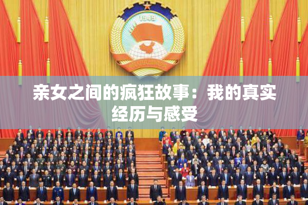 亲女之间的疯狂故事：我的真实经历与感受
