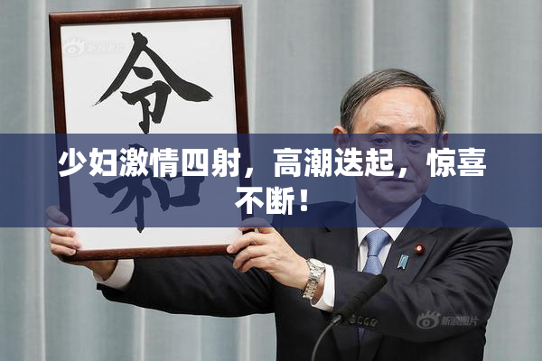 少妇激情四射，高潮迭起，惊喜不断！