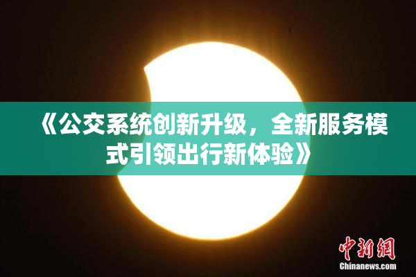 《公交系统创新升级，全新服务模式引领出行新体验》