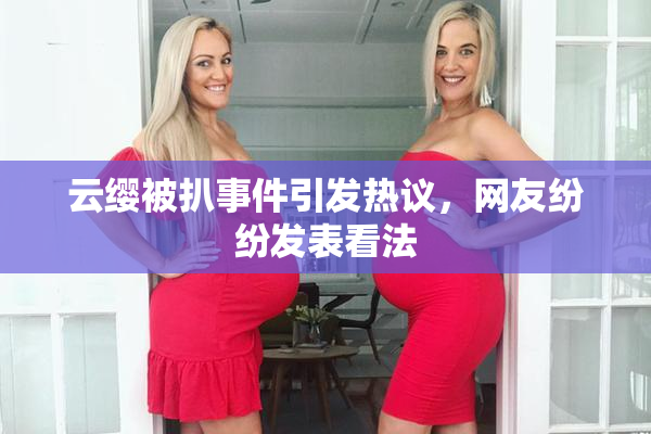 云缨被扒事件引发热议，网友纷纷发表看法