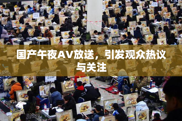 国产午夜AV放送，引发观众热议与关注