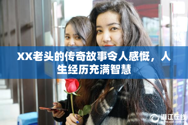 XX老头的传奇故事令人感慨，人生经历充满智慧