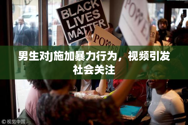 男生对J施加暴力行为，视频引发社会关注