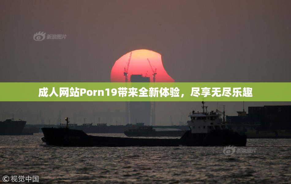 成人网站Porn19带来全新体验，尽享无尽乐趣