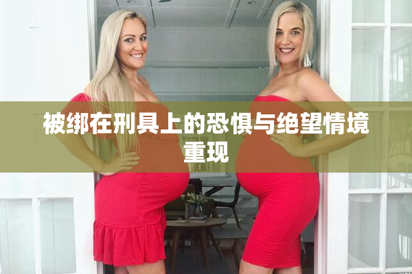 被绑在刑具上的恐惧与绝望情境重现