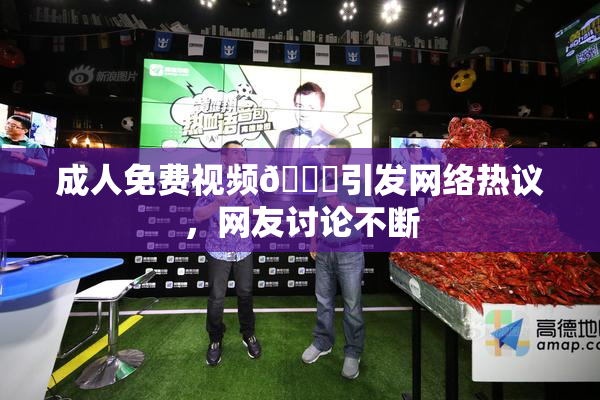 成人免费视频🔞引发网络热议，网友讨论不断