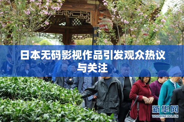 日本无码影视作品引发观众热议与关注