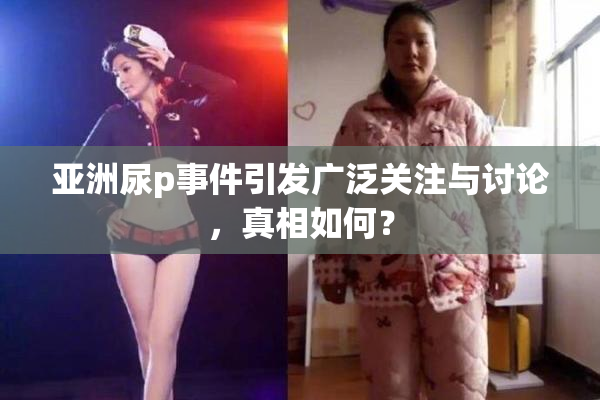 亚洲尿p事件引发广泛关注与讨论，真相如何？