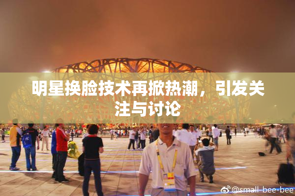 明星换脸技术再掀热潮，引发关注与讨论
