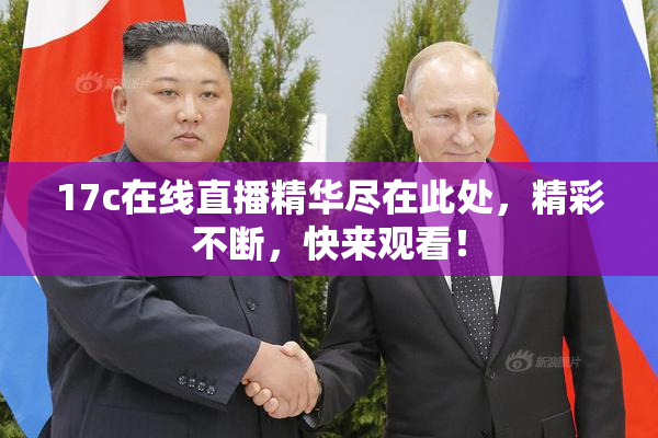 17c在线直播精华尽在此处，精彩不断，快来观看！