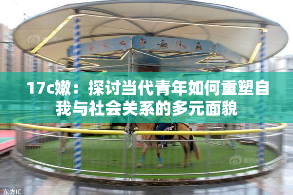 17c嫩：探讨当代青年如何重塑自我与社会关系的多元面貌