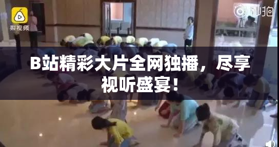 B站精彩大片全网独播，尽享视听盛宴！