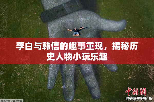 李白与韩信的趣事重现，揭秘历史人物小玩乐趣