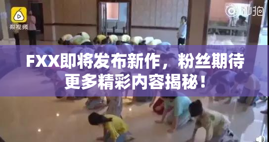 FXX即将发布新作，粉丝期待更多精彩内容揭秘！