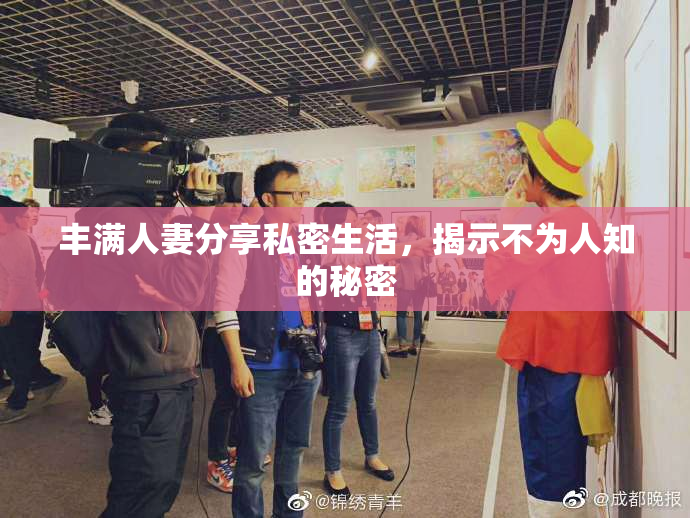 丰满人妻分享私密生活，揭示不为人知的秘密