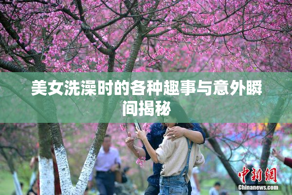 美女洗澡时的各种趣事与意外瞬间揭秘