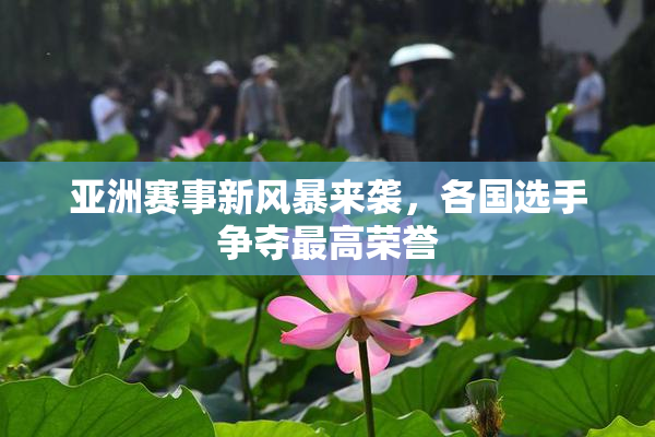 亚洲赛事新风暴来袭，各国选手争夺最高荣誉
