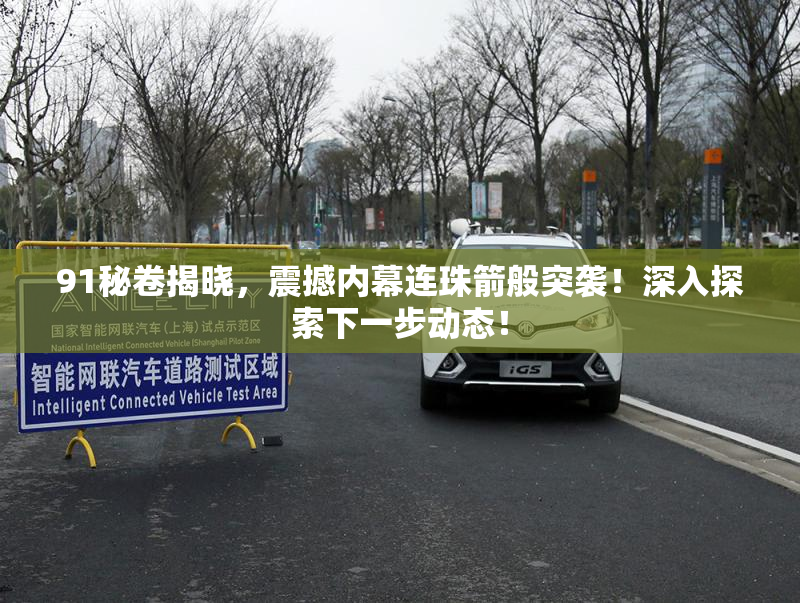91秘卷揭晓，震撼内幕连珠箭般突袭！深入探索下一步动态！