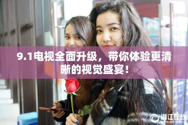 9.1电视全面升级，带你体验更清晰的视觉盛宴！