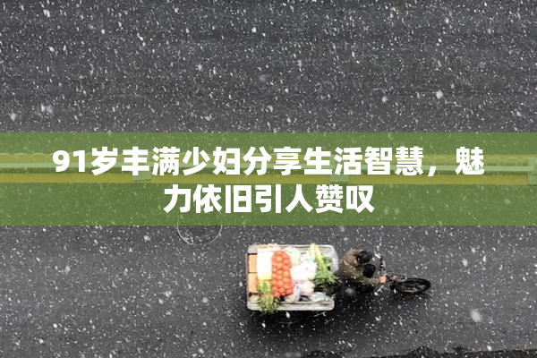 91岁丰满少妇分享生活智慧，魅力依旧引人赞叹