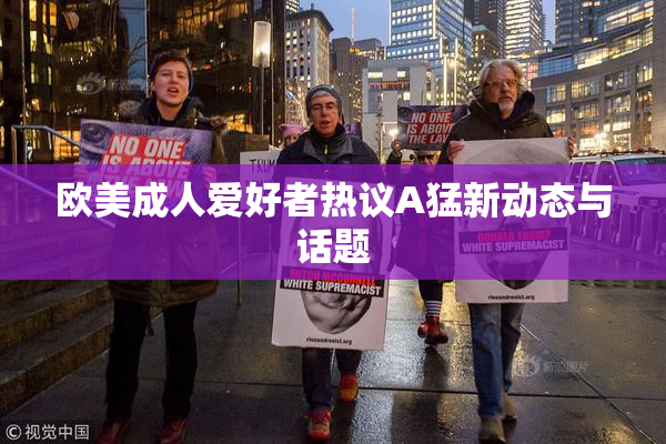 欧美成人爱好者热议A猛新动态与话题