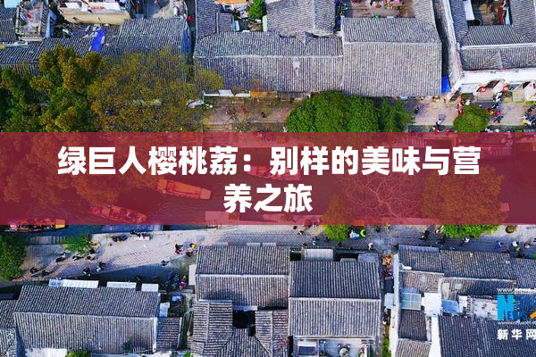 绿巨人樱桃荔：别样的美味与营养之旅