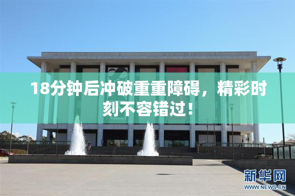 18分钟后冲破重重障碍，精彩时刻不容错过！